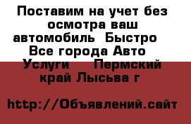 Поставим на учет без осмотра ваш автомобиль. Быстро. - Все города Авто » Услуги   . Пермский край,Лысьва г.